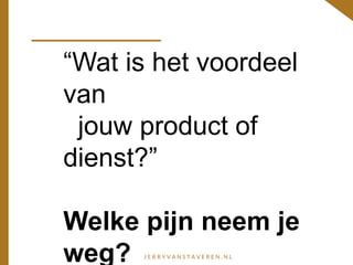 “Wat is het voordeel
van
jouw product of
dienst?”
Welke pijn neem je
weg?
 