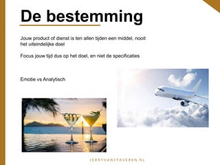 De bestemming
Jouw product of dienst is ten allen tijden een middel, nooit
het uiteindelijke doel
Focus jouw tijd dus op het doel, en niet de specificaties
Emotie vs Analytisch
 