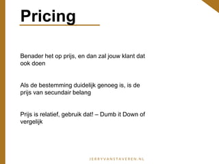 Pricing
Benader het op prijs, en dan zal jouw klant dat
ook doen
Als de bestemming duidelijk genoeg is, is de
prijs van secundair belang
Prijs is relatief, gebruik dat! – Dumb it Down of
vergelijk
 