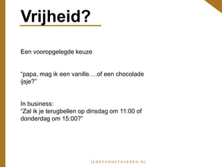 Vrijheid?
Een vooropgelegde keuze
“papa, mag ik een vanille….of een chocolade
ijsje?”
In business:
“Zal ik je terugbellen op dinsdag om 11:00 of
donderdag om 15:00?”
 