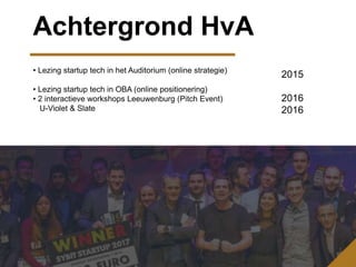 Achtergrond HvA
• Lezing startup tech in het Auditorium (online strategie)
• Lezing startup tech in OBA (online positionering)
• 2 interactieve workshops Leeuwenburg (Pitch Event)
U-Violet & Slate
2015
2016
2016
 