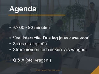 Agenda
• +/- 60 - 90 minuten
• Veel interactie! Dus leg jouw case voor!
• Sales strategieën
• Structuren en technieken, als vangnet
• Q & A (stel vragen!)
 