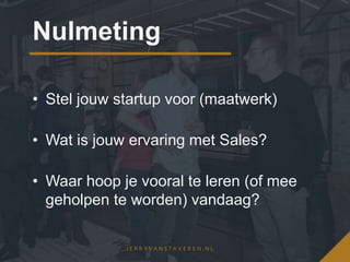 Nulmeting
• Stel jouw startup voor (maatwerk)
• Wat is jouw ervaring met Sales?
• Waar hoop je vooral te leren (of mee
geholpen te worden) vandaag?
 