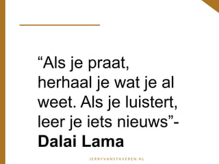 “Als je praat,
herhaal je wat je al
weet. Als je luistert,
leer je iets nieuws”-
Dalai Lama
 