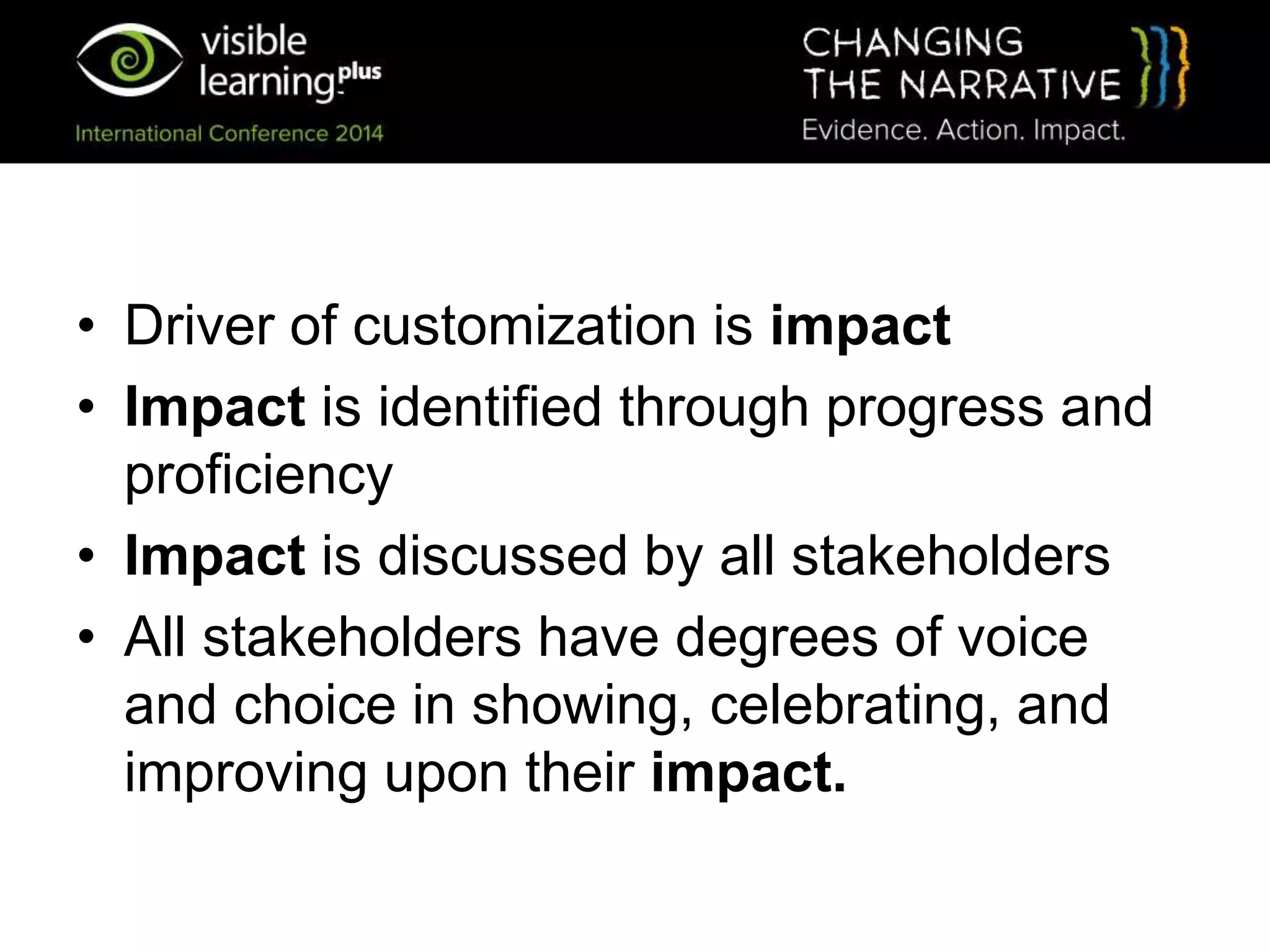 • Driver of customization is impact
• Impact is identified through progress and
proficiency
• Impact is discussed by all stakeholders
• All stakeholders have degrees of voice
and choice in showing, celebrating, and
improving upon their impact.
 