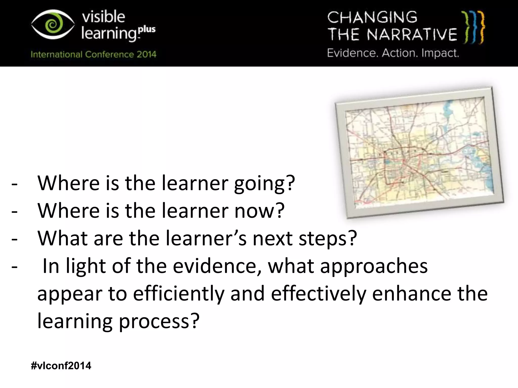 #vlconf2014
- Where is the learner going?
- Where is the learner now?
- What are the learner’s next steps?
- In light of the evidence, what approaches
appear to efficiently and effectively enhance the
learning process?
 