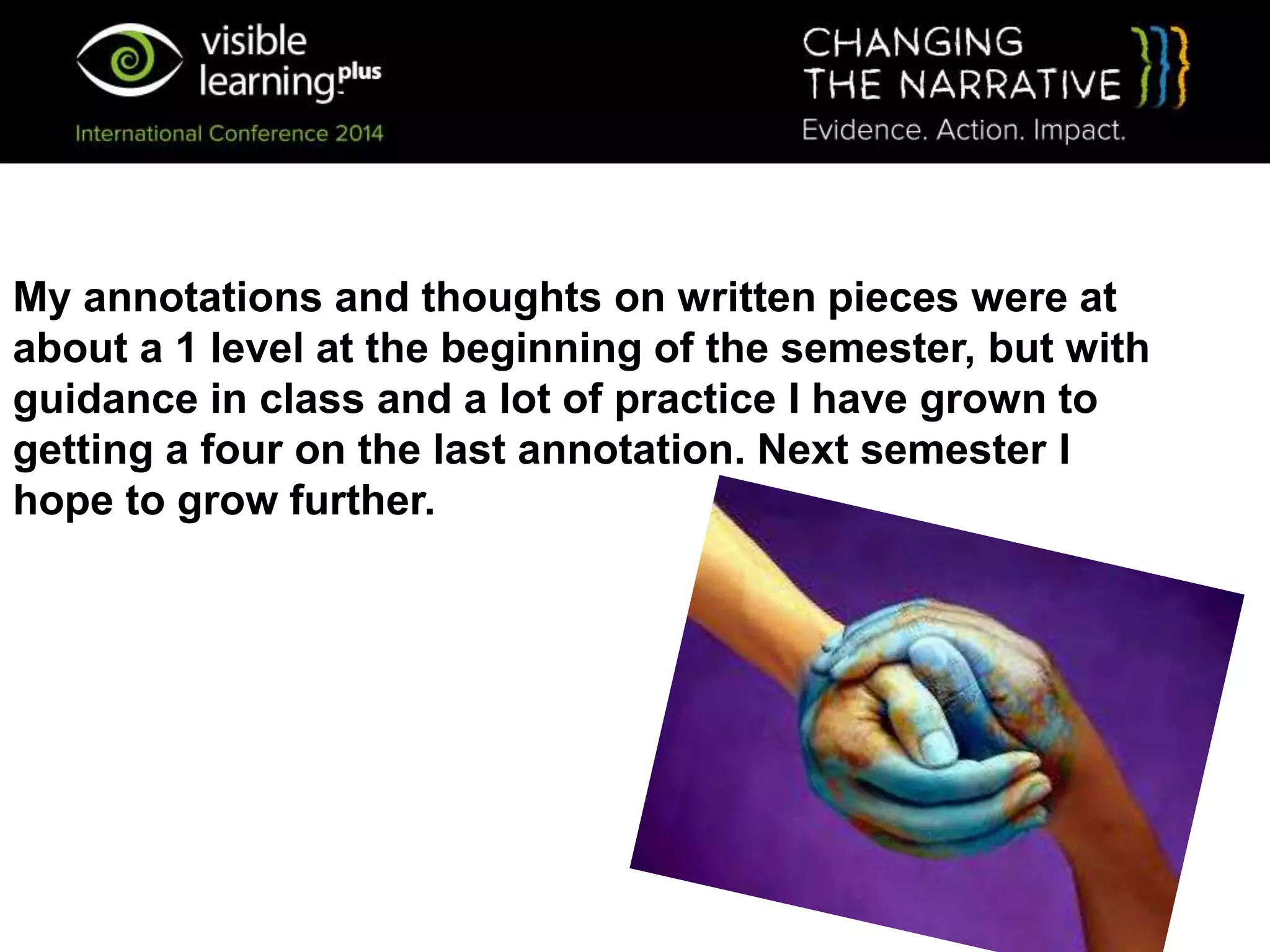 My annotations and thoughts on written pieces were at
about a 1 level at the beginning of the semester, but with
guidance in class and a lot of practice I have grown to
getting a four on the last annotation. Next semester I
hope to grow further.
 