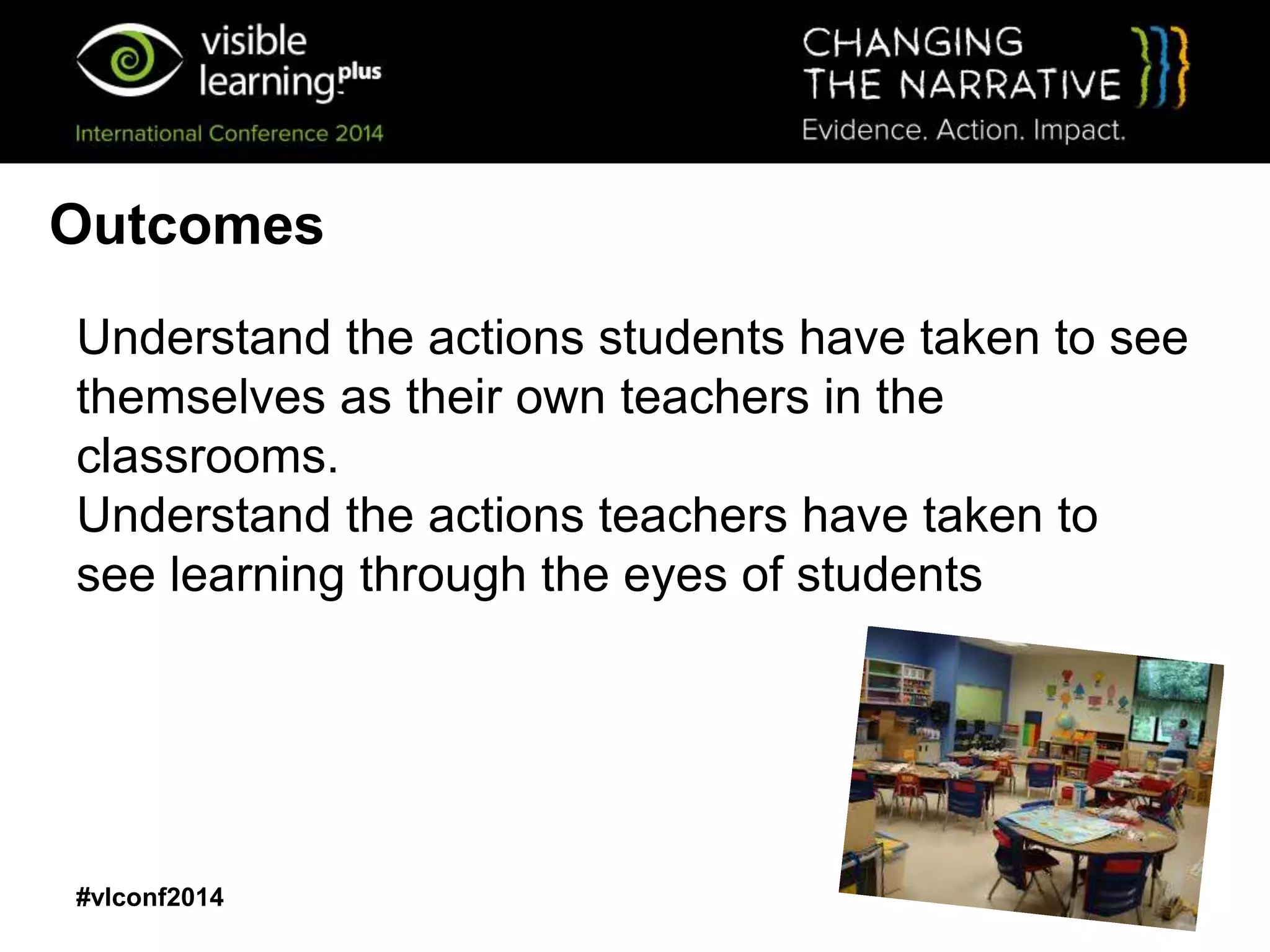 #vlconf2014
Outcomes
Understand the actions students have taken to see
themselves as their own teachers in the
classrooms.
Understand the actions teachers have taken to
see learning through the eyes of students
 