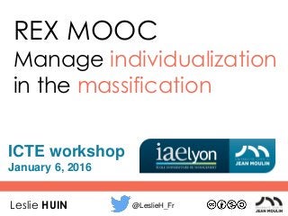 REX MOOC
Manage individualization
in the massification
Leslie HUIN @LeslieH_Fr
ICTE workshop
January 6, 2016
 