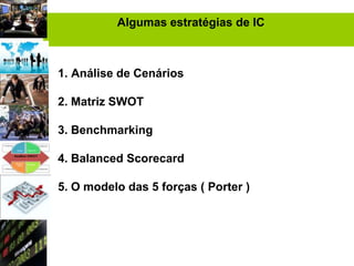 Algumas estratégias de IC



1. Análise de Cenários

2. Matriz SWOT

3. Benchmarking

4. Balanced Scorecard

5. O modelo das 5 forças ( Porter )
 