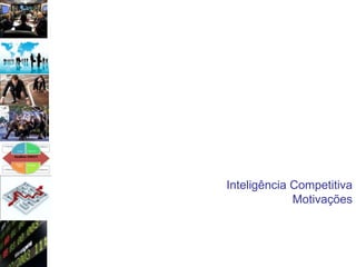 Inteligência Competitiva
             Motivações
 