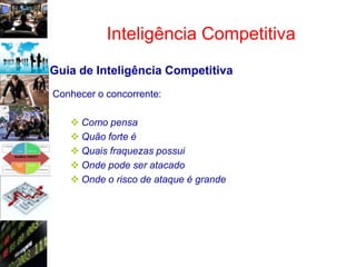 Inteligência Competitiva
Guia de Inteligência Competitiva
Conhecer o concorrente:

    Como pensa
    Quão forte é
    Quais fraquezas possui
    Onde pode ser atacado
    Onde o risco de ataque é grande
 