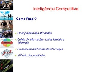 Inteligência Competitiva

Como Fazer?



   Planejamento das atividades

   Coleta de informação - fontes formais e
    informais

   Processamento/Análise da informação

   Difusão dos resultados
 