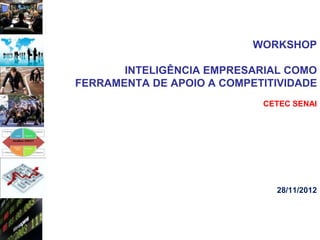 WORKSHOP

       INTELIGÊNCIA EMPRESARIAL COMO
FERRAMENTA DE APOIO A COMPETITIVIDADE
                            CETEC SENAI




                              28/11/2012
 