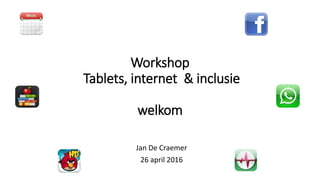 Workshop
Tablets, internet & inclusie
welkom
Jan De Craemer
26 april 2016
 