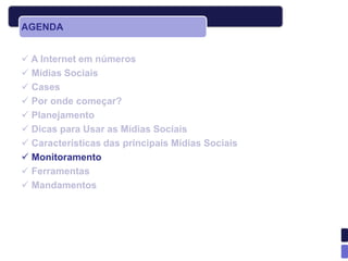AGENDA


 A Internet em números
 Mídias Sociais
 Cases
 Por onde começar?
 Planejamento
 Dicas para Usar as Mídias Sociais
 Características das principais Mídias Sociais
 Monitoramento
 Ferramentas
 Mandamentos
 