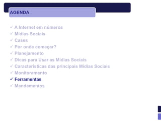 AGENDA


 A Internet em números
 Mídias Sociais
 Cases
 Por onde começar?
 Planejamento
 Dicas para Usar as Mídias Sociais
 Características das principais Mídias Sociais
 Monitoramento
 Ferramentas
 Mandamentos
 