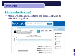 Ferramentas


http://www.backtype.com/
 Mostra um relatório de aceitação das pessoas através de
  estatísticas e gráficos.
 