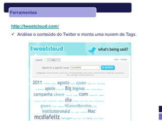 Ferramentas


http://tweetcloud.com/
 Análise o conteúdo do Twitter e monta uma nuvem de Tags.
 
