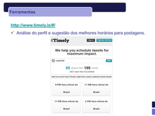 Ferramentas


http://www.timely.is/#/
 Análise do perfil e sugestão dos melhores horários para postagens.
 