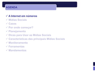 AGENDA


 A Internet em números
 Mídias Sociais
 Cases
 Por onde começar?
 Planejamento
 Dicas para Usar as Mídias Sociais
 Características das principais Mídias Sociais
 Monitoramento
 Ferramentas
 Mandamentos
 