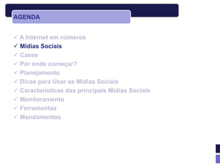 AGENDA


 A Internet em números
 Mídias Sociais
 Cases
 Por onde começar?
 Planejamento
 Dicas para Usar as Mídias Sociais
 Características das principais Mídias Sociais
 Monitoramento
 Ferramentas
 Mandamentos
 