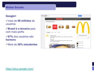 Mídias Sociais


Google+
mais de 90 milhões de
usuários
Brasil é o terceiro país
com mais perfis
67% dos usuários são
homens
Mais de 20% estudantes




https://plus.google.com/
 