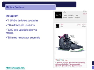 Mídias Sociais


Instagram
1 bilhão de fotos postadas
50 milhões de usuários
63% dos uploads são via
mobile
58 fotos novas por segundo




http://instagr.am/
 