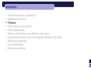 AGENDA


 A Internet em números
 Mídias Sociais
 Cases
 Por onde começar?
 Planejamento
 Dicas para Usar as Mídias Sociais
 Características das principais Mídias Sociais
 Monitoramento
 Ferramentas
 Mandamentos
 