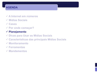 AGENDA


 A Internet em números
 Mídias Sociais
 Cases
 Por onde começar?
 Planejamento
 Dicas para Usar as Mídias Sociais
 Características das principais Mídias Sociais
 Monitoramento
 Ferramentas
 Mandamentos
 