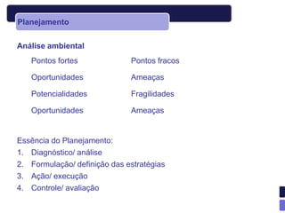 Planejamento


Análise ambiental
   Pontos fortes              Pontos fracos

   Oportunidades              Ameaças

   Potencialidades            Fragilidades

   Oportunidades              Ameaças


Essência do Planejamento:
1. Diagnóstico/ análise
2. Formulação/ definição das estratégias
3. Ação/ execução
4. Controle/ avaliação
 