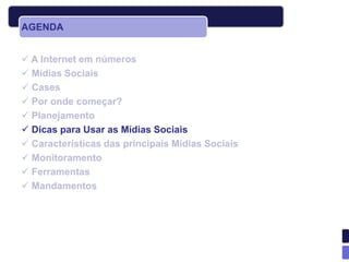 AGENDA


 A Internet em números
 Mídias Sociais
 Cases
 Por onde começar?
 Planejamento
 Dicas para Usar as Mídias Sociais
 Características das principais Mídias Sociais
 Monitoramento
 Ferramentas
 Mandamentos
 