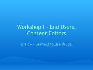 Workshop I - End Users,
Content Editors
or How I Learned to Use Drupal
 