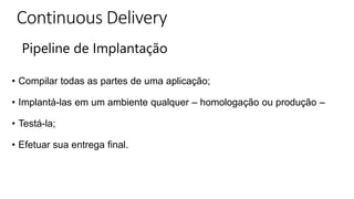 Pipeline de Implantação
• Compilar todas as partes de uma aplicação;
• Implantá-las em um ambiente qualquer – homologação ou produção –
• Testá-la;
• Efetuar sua entrega final.
 
