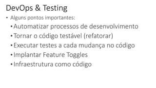 • Alguns pontos importantes:
•Automatizar processos de desenvolvimento
•Tornar o código testável (refatorar)
•Executar testes a cada mudança no código
•Implantar Feature Toggles
•Infraestrutura como código
DevOps & Testing
 