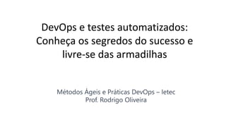 DevOps e testes automatizados:
Conheça os segredos do sucesso e
livre-se das armadilhas
Métodos Ágeis e Práticas DevOps – Ietec
Prof. Rodrigo Oliveira
 