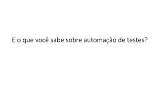 E o que você sabe sobre automação de testes?
 
