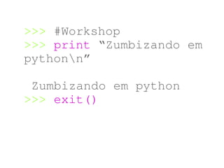 >>> #Workshop  
>>> print “Zumbizando em 
pythonn”
 Zumbizando em python
>>> exit() 
 