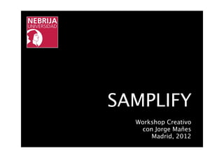 SAMPLIFY
  Workshop Creativo
    con Jorge Mañes
       Madrid, 2012
 