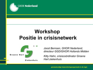 Workshop  Positie in crisisnetwerk Joost Bernsen, GHOR Nederland,  directeur GGD/GHOR Hollands Midden Kitty Hahn, crisiscoördinator Groene Hart ziekenhuis geneeskundige hulpverleningsorganisatie in de regio 