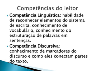  Competência Linguística: habilidade
  de reconhecer elementos do sistema
  de escrita, conhecimento de
  vocabulário, conhecimento do
  estruturação de palavras em
  sentenças.
 Competência Discursiva:
  conhecimento de marcadores do
  discurso e como eles conectam partes
  do texto.
 