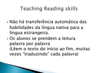  Não há transferência automática das
  habilidades da língua nativa para a
  língua estrangeira.
 Os alunos se prendem a leitura
  palavra por palavra
  (Lêem o texto do início ao fim, muitas
  vezes “traduzindo” cada palavra)
 