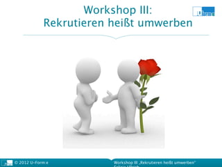 Workshop III:
            Rekrutieren heißt umwerben




© 2012 U-Form:e         Workshop III „Rekrutieren heißt umwerben“
 