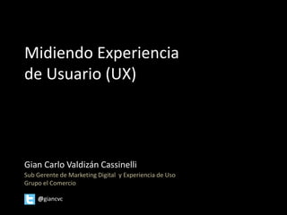 Midiendo Experiencia
de Usuario (UX)




Gian Carlo Valdizán Cassinelli
Sub Gerente de Marketing Digital y Experiencia de Uso
Grupo el Comercio

    @giancvc
 