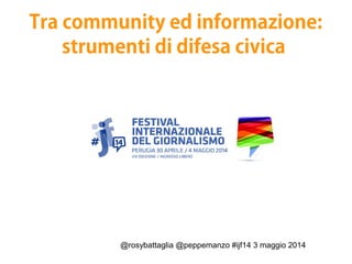 @rosybattaglia @peppemanzo #ijf14 3 maggio 2014
Tra community ed informazione:
strumenti di difesa civica
 