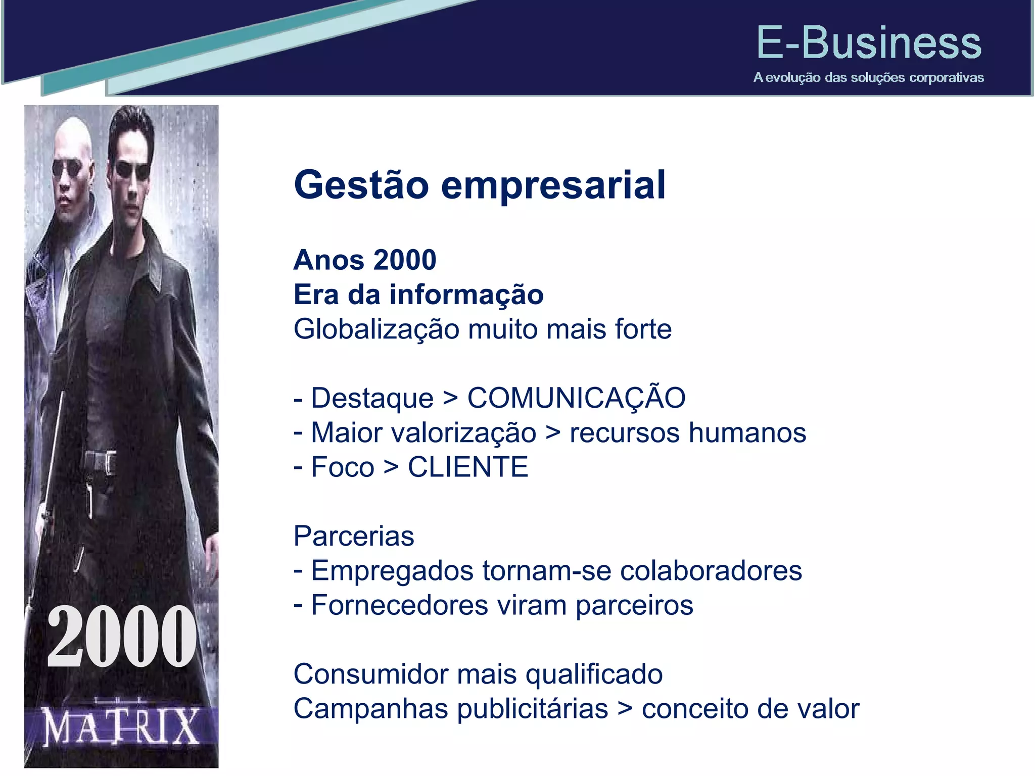 Gestão empresarial Anos 2000 Era da informação Globalização muito mais forte - Destaque > COMUNICAÇÃO  Maior valorização > recursos humanos Foco > CLIENTE Parcerias Empregados tornam-se colaboradores Fornecedores viram parceiros Consumidor mais qualificado Campanhas publicitárias > conceito de valor 2000 