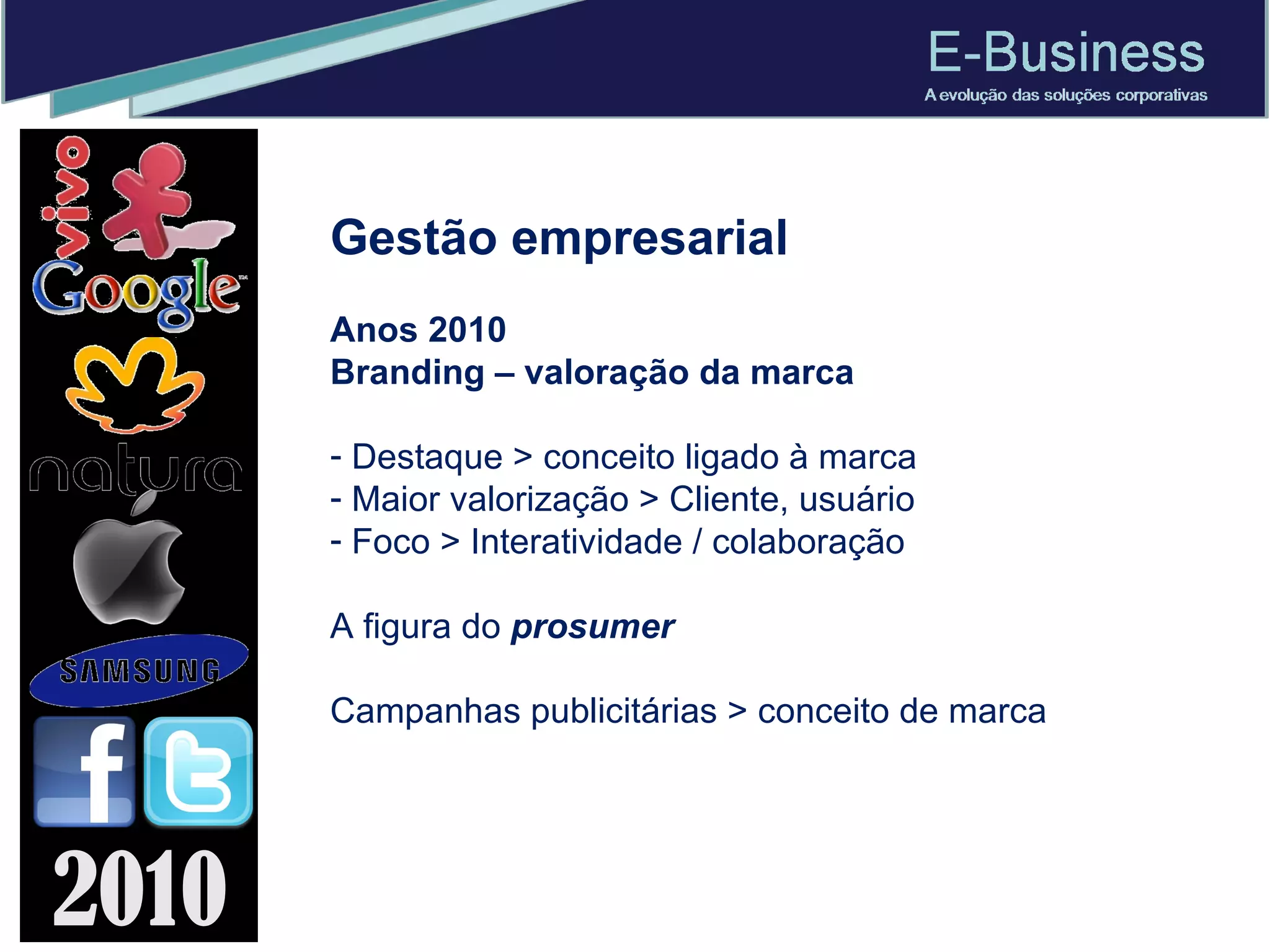 Gestão empresarial Anos 2010 Branding – valoração da marca Destaque > conceito ligado à marca Maior valorização > Cliente, usuário Foco > Interatividade / colaboração A figura do  prosumer Campanhas publicitárias > conceito de marca 2010 