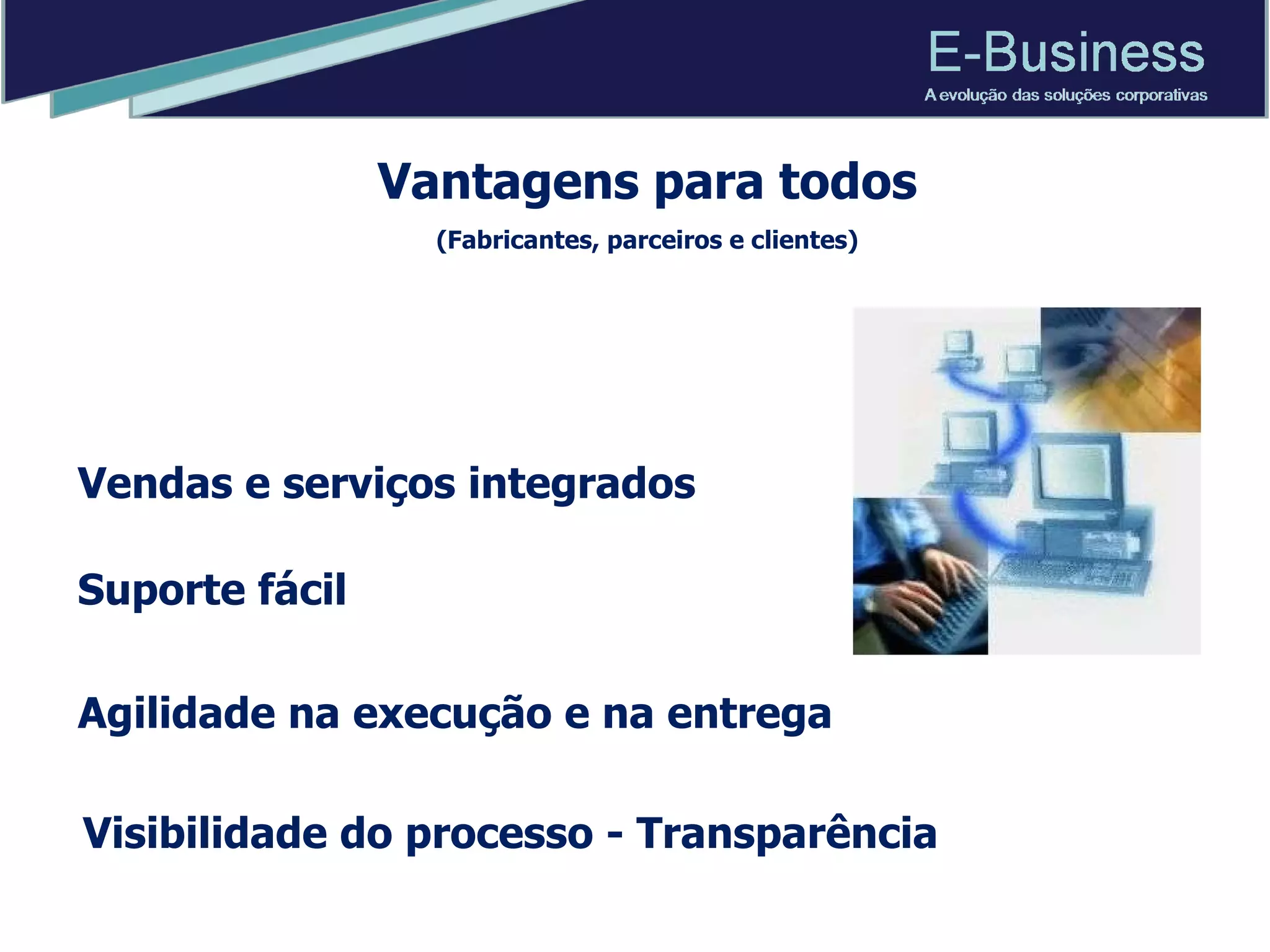 Vendas e serviços integrados Visibilidade do processo - Transparência Suporte fácil Agilidade na execução e na entrega  Vantagens para todos (Fabricantes, parceiros e clientes) 