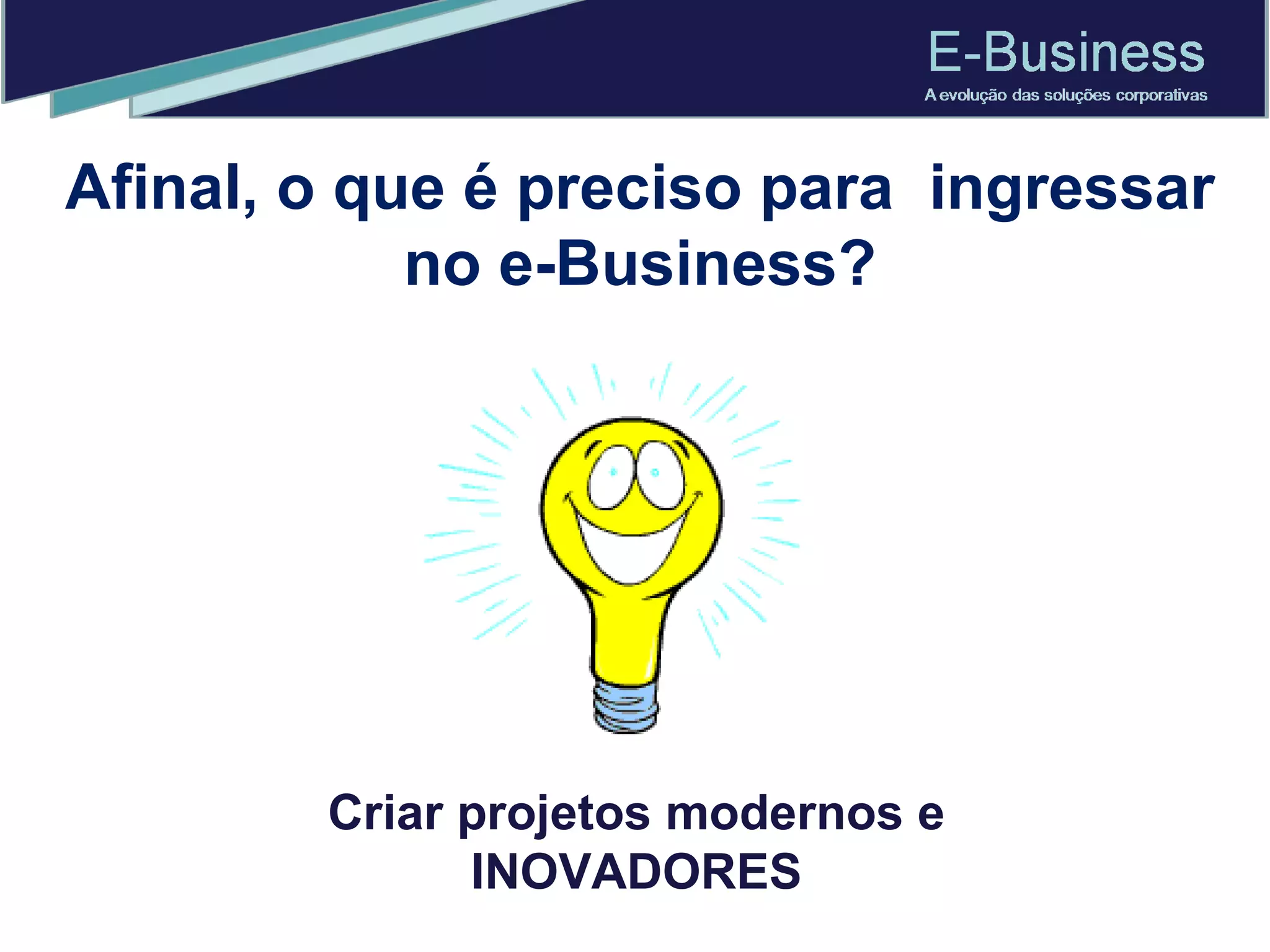Afinal, o que é preciso para  ingressar no e-Business? Criar projetos modernos e INOVADORES 