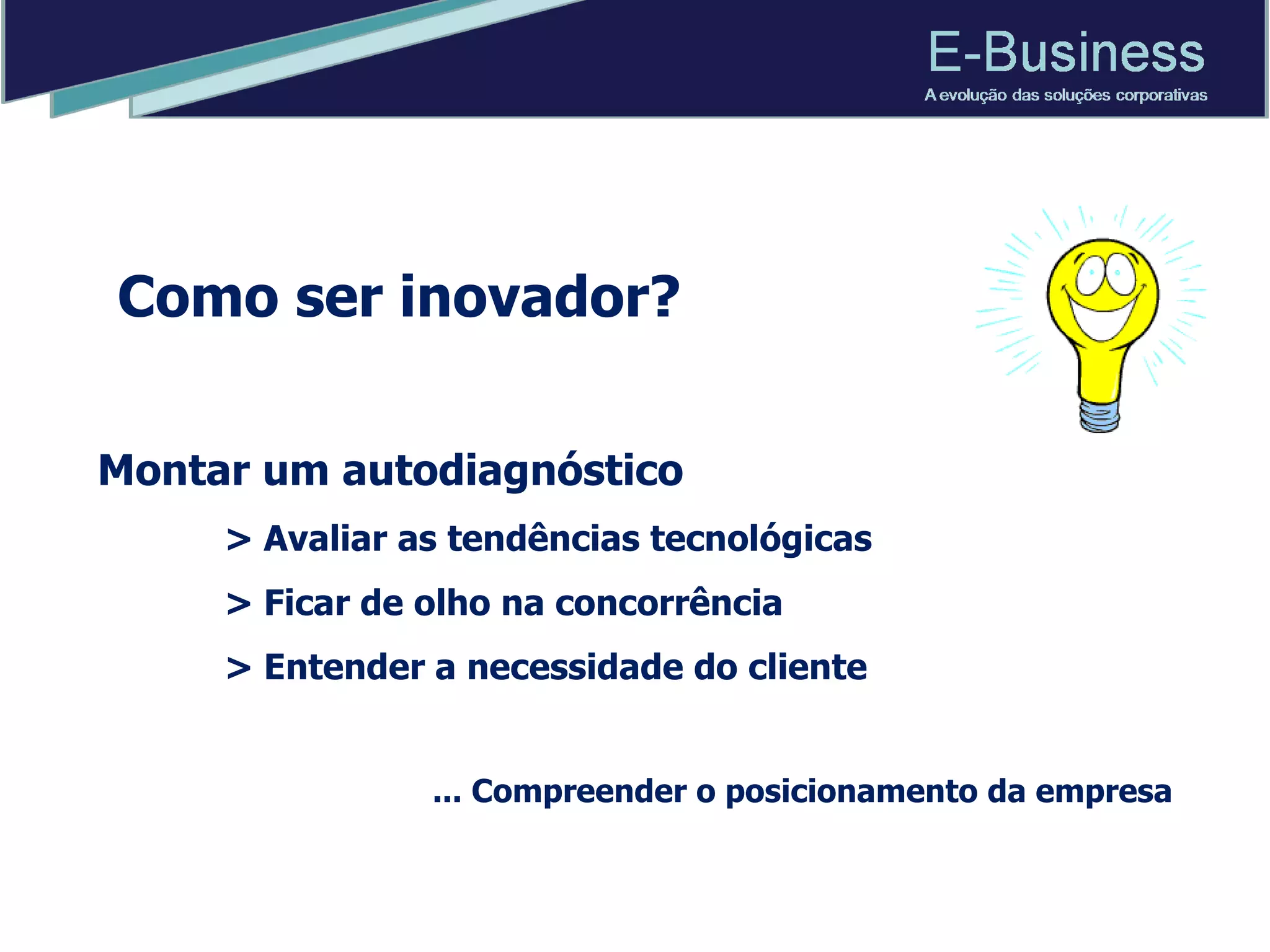 Como ser inovador? Montar um autodiagnóstico > Avaliar as tendências tecnológicas > Ficar de olho na concorrência > Entender a necessidade do cliente ... Compreender o posicionamento da empresa 